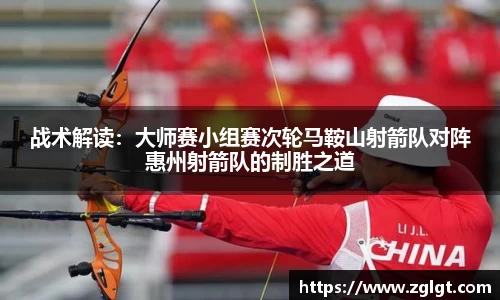 战术解读：大师赛小组赛次轮马鞍山射箭队对阵惠州射箭队的制胜之道