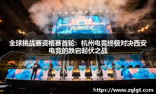 全球挑战赛资格赛首轮：杭州电竞终极对决西安电竞的跌宕起伏之战