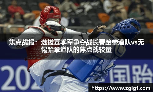 焦点战报：选拔赛季军争夺战长春跆拳道队vs无锡跆拳道队的焦点战较量